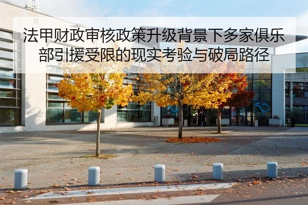 法甲财政审核政策升级背景下多家俱乐部引援受限的现实考验与破局路径